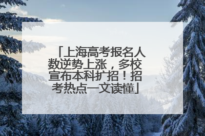 上海高考报名人数逆势上涨，多校宣布本科扩招！招考热点一文读懂
