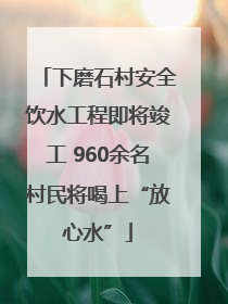 下磨石村安全饮水工程即将竣工 960余名村民将喝上“放心水”