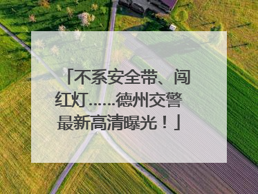 不系安全带、闯红灯……德州交警最新高清曝光！