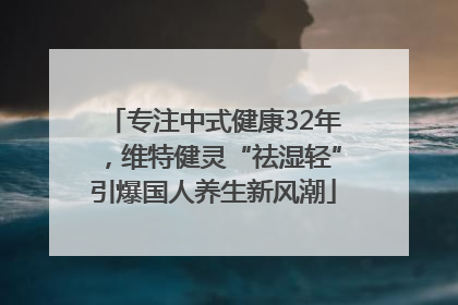 专注中式健康32年，维特健灵“祛湿轻”引爆国人养生新风潮