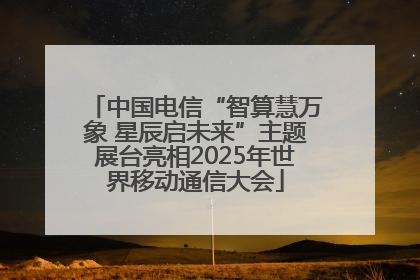 中国电信“智算慧万象 星辰启未来”主题展台亮相2025年世界移动通信大会