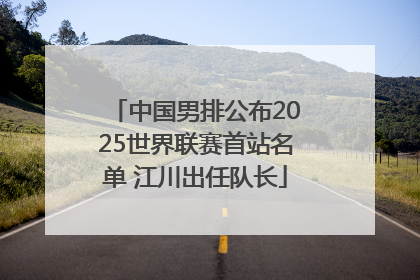 中国男排公布2025世界联赛首站名单 江川出任队长