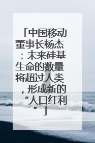 中国移动董事长杨杰：未来硅基生命的数量将超过人类，形成新的“人口红利”