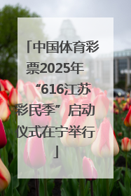 中国体育彩票2025年“616江苏彩民季”启动仪式在宁举行