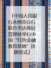 中国人民银行永州市分行联合李达故居管理处举行中国“红色金融教育基地”挂牌仪式