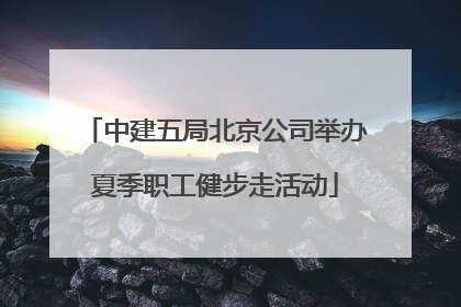 中建五局北京公司举办夏季职工健步走活动