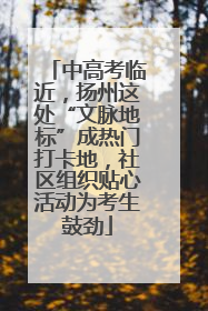 中高考临近，扬州这处“文脉地标”成热门打卡地，社区组织贴心活动为考生鼓劲
