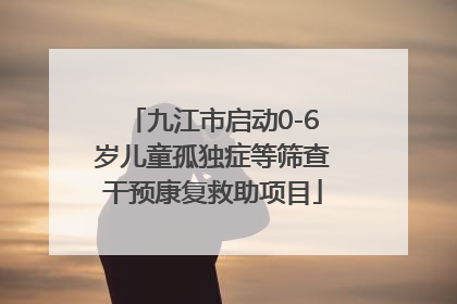 九江市启动0-6岁儿童孤独症等筛查干预康复救助项目