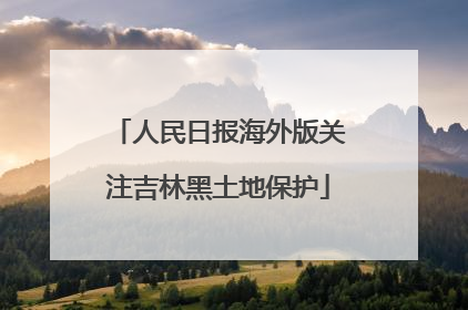 人民日报海外版关注吉林黑土地保护