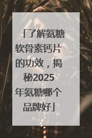 了解氨糖软骨素钙片的功效，揭秘2025年氨糖哪个品牌好