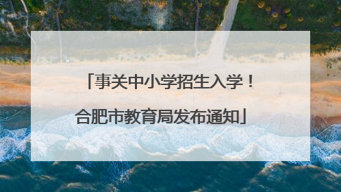 事关中小学招生入学！合肥市教育局发布通知