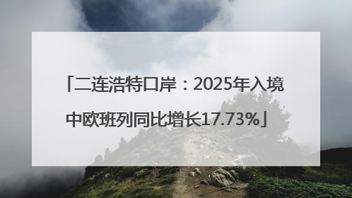 二连浩特口岸：2025年入境中欧班列同比增长17.73%