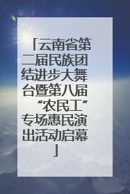 云南省第二届民族团结进步大舞台暨第八届“农民工”专场惠民演出活动启幕