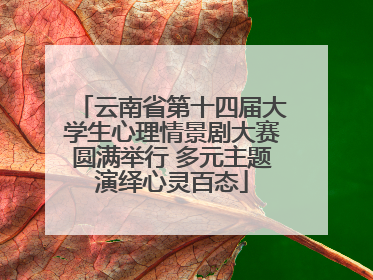 云南省第十四届大学生心理情景剧大赛圆满举行 多元主题演绎心灵百态
