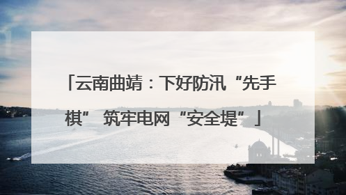 云南曲靖：下好防汛“先手棋” 筑牢电网“安全堤”