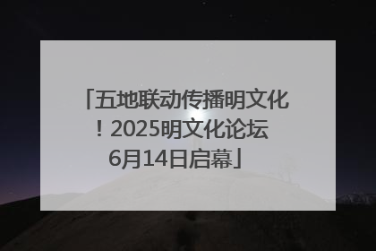五地联动传播明文化！2025明文化论坛6月14日启幕