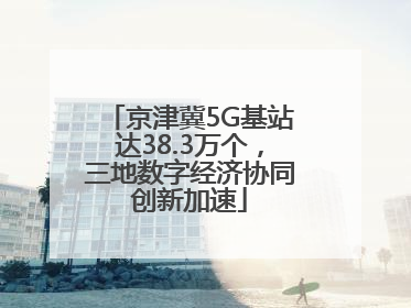 京津冀5G基站达38.3万个，三地数字经济协同创新加速