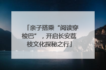 亲子搭乘“阅读穿梭巴”，开启长安荔枝文化探秘之行