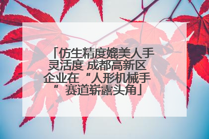 仿生精度媲美人手灵活度 成都高新区企业在“人形机械手”赛道崭露头角