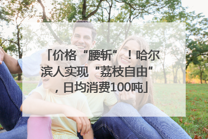 价格“腰斩”！哈尔滨人实现“荔枝自由”，日均消费100吨