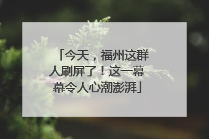 今天，福州这群人刷屏了！这一幕幕令人心潮澎湃