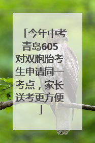 今年中考青岛605对双胞胎考生申请同一考点，家长送考更方便