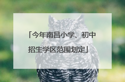 今年南昌小学、初中招生学区范围划定