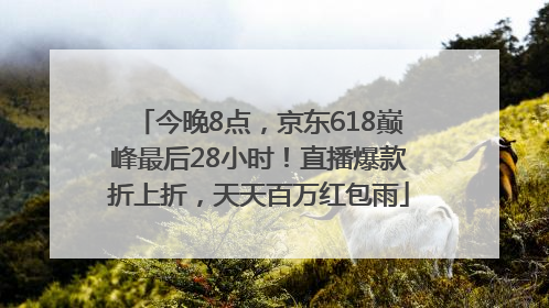 今晚8点，京东618巅峰最后28小时！直播爆款折上折，天天百万红包雨