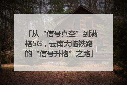 从“信号真空”到满格5G，云南大临铁路的“信号升格”之路