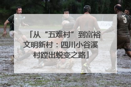 从“五难村”到富裕文明新村：四川小谷溪村蹚出蜕变之路