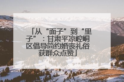 从“面子”到“里子”：甘肃平凉崆峒区倡导简约婚丧礼俗获群众点赞
