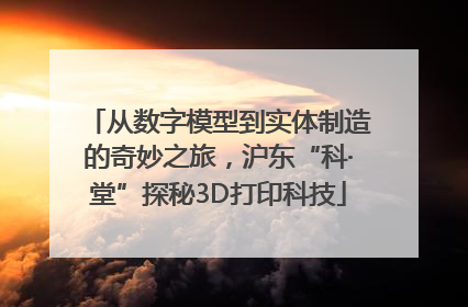 从数字模型到实体制造的奇妙之旅，沪东“科·堂”探秘3D打印科技