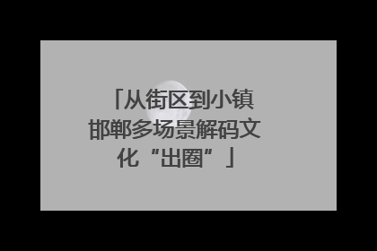 从街区到小镇 邯郸多场景解码文化“出圈”