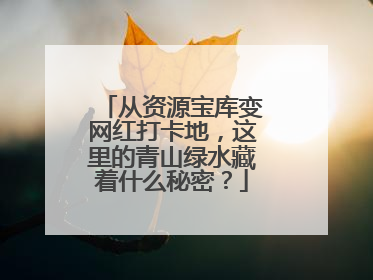 从资源宝库变网红打卡地，这里的青山绿水藏着什么秘密？