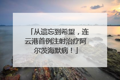 从遗忘到希望，连云港首例注射治疗阿尔茨海默病！