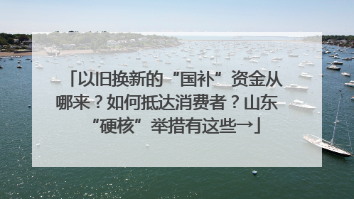 以旧换新的“国补”资金从哪来？如何抵达消费者？山东“硬核”举措有这些→