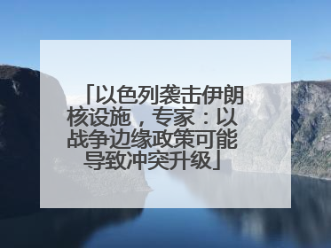 以色列袭击伊朗核设施，专家：以战争边缘政策可能导致冲突升级