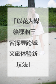 以花为媒 赣鄂湘三省探寻跨城文旅体验新玩法
