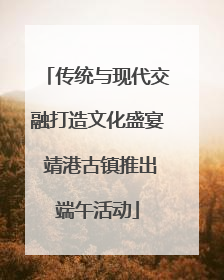 传统与现代交融打造文化盛宴 靖港古镇推出端午活动
