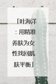 叶海洋：用精准养肤为女性找回肌肤平衡