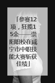 参赛12项，狂揽15金——崇阳职校在咸宁市中职技能大赛斩获佳绩