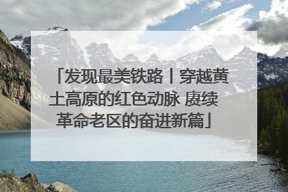 发现最美铁路丨穿越黄土高原的红色动脉 赓续革命老区的奋进新篇