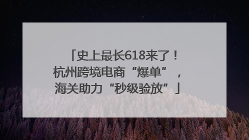 史上最长618来了！杭州跨境电商“爆单”，海关助力“秒级验放”