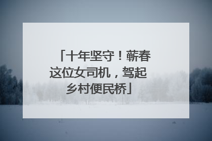 十年坚守！蕲春这位女司机，驾起乡村便民桥