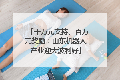 千万元支持、百万元奖励：山东机器人产业迎大波利好