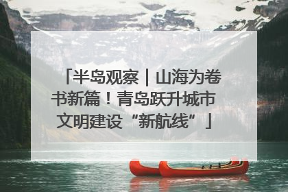 半岛观察｜山海为卷书新篇！青岛跃升城市文明建设“新航线”