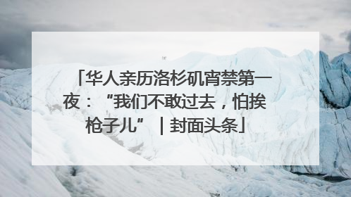 华人亲历洛杉矶宵禁第一夜：“我们不敢过去，怕挨枪子儿”｜封面头条