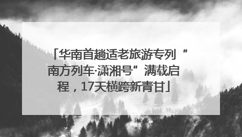 华南首趟适老旅游专列“南方列车·潇湘号”满载启程，17天横跨新青甘
