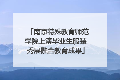 南京特殊教育师范学院上演毕业生服装秀展融合教育成果