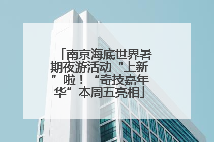 南京海底世界暑期夜游活动“上新”啦！“奇技嘉年华”本周五亮相